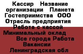 Кассир › Название организации ­ Планета Гостеприимства, ООО › Отрасль предприятия ­ Работа с кассой › Минимальный оклад ­ 15 000 - Все города Работа » Вакансии   . Ленинградская обл.